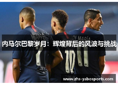 内马尔巴黎岁月：辉煌背后的风波与挑战