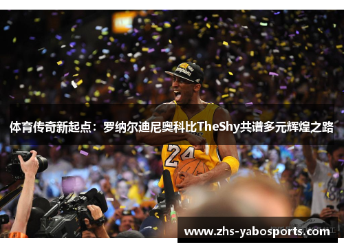 体育传奇新起点：罗纳尔迪尼奥科比TheShy共谱多元辉煌之路