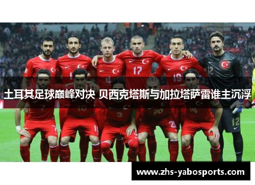 土耳其足球巅峰对决 贝西克塔斯与加拉塔萨雷谁主沉浮