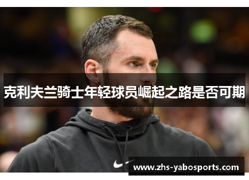 克利夫兰骑士年轻球员崛起之路是否可期