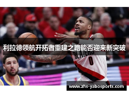 利拉德领航开拓者重建之路能否迎来新突破