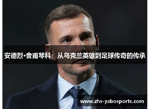 安德烈·舍甫琴科：从乌克兰英雄到足球传奇的传承